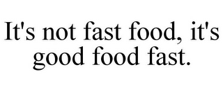 IT'S NOT FAST FOOD, IT'S GOOD FOOD FAST.
