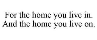 FOR THE HOME YOU LIVE IN. AND THE HOME YOU LIVE ON.