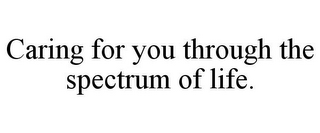 CARING FOR YOU THROUGH THE SPECTRUM OF LIFE.