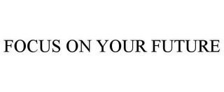 FOCUS ON YOUR FUTURE
