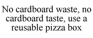 NO CARDBOARD WASTE, NO CARDBOARD TASTE, USE A REUSABLE PIZZA BOX