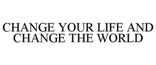 CHANGE YOUR LIFE AND CHANGE THE WORLD