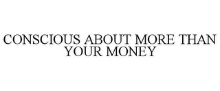 CONSCIOUS ABOUT MORE THAN YOUR MONEY