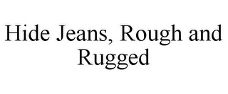 HIDE JEANS, ROUGH AND RUGGED