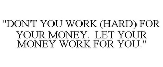 "DON'T YOU WORK (HARD) FOR YOUR MONEY. LET YOUR MONEY WORK FOR YOU."