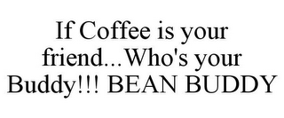 IF COFFEE IS YOUR FRIEND...WHO'S YOUR BUDDY!!! BEAN BUDDY
