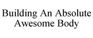 BUILDING AN ABSOLUTE AWESOME BODY