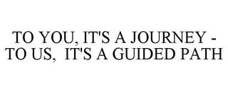 TO YOU, IT'S A JOURNEY - TO US, IT'S A GUIDED PATH