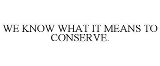 WE KNOW WHAT IT MEANS TO CONSERVE.