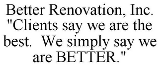 BETTER RENOVATION, INC. "CLIENTS SAY WE ARE THE BEST. WE SIMPLY SAY WE ARE BETTER."