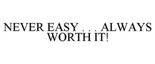 NEVER EASY . . . ALWAYS WORTH IT!