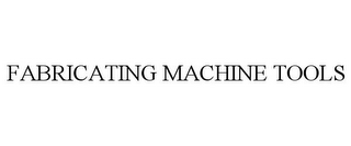 FABRICATING MACHINE TOOLS