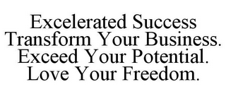 EXCELERATED SUCCESS TRANSFORM YOUR BUSINESS. EXCEED YOUR POTENTIAL. LOVE YOUR FREEDOM.
