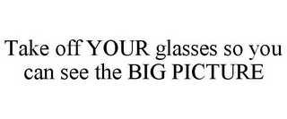 TAKE OFF YOUR GLASSES SO YOU CAN SEE THE BIG PICTURE