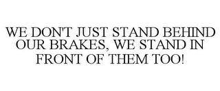 WE DON'T JUST STAND BEHIND OUR BRAKES, WE STAND IN FRONT OF THEM TOO!
