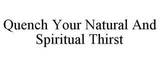 QUENCH YOUR NATURAL AND SPIRITUAL THIRST