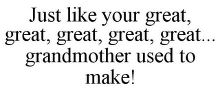 JUST LIKE YOUR GREAT, GREAT, GREAT, GREAT, GREAT... GRANDMOTHER USED TO MAKE!