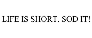 LIFE IS SHORT. SOD IT!