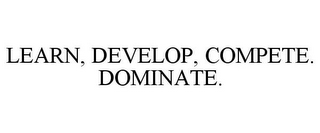 LEARN, DEVELOP, COMPETE. DOMINATE.