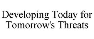 DEVELOPING TODAY FOR TOMORROW'S THREATS