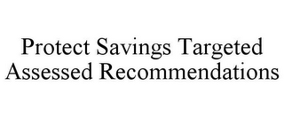 PROTECT SAVINGS TARGETED ASSESSED RECOMMENDATIONS