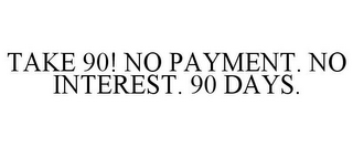 TAKE 90! NO PAYMENT. NO INTEREST. 90 DAYS.