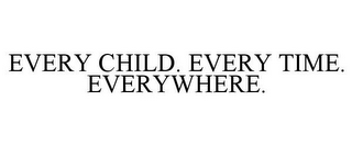 EVERY CHILD. EVERY TIME. EVERYWHERE.