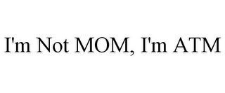 I'M NOT MOM, I'M ATM