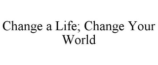 CHANGE A LIFE; CHANGE YOUR WORLD
