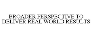 BROADER PERSPECTIVE TO DELIVER REAL WORLD RESULTS