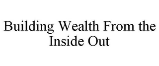 BUILDING WEALTH FROM THE INSIDE OUT