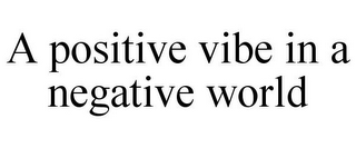 A POSITIVE VIBE IN A NEGATIVE WORLD