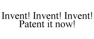 INVENT! INVENT! INVENT! PATENT IT NOW!