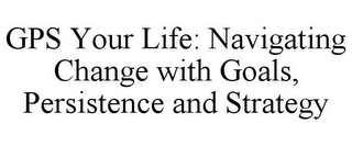 GPS YOUR LIFE: NAVIGATING CHANGE WITH GOALS, PERSISTENCE AND STRATEGY