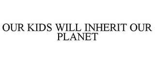 OUR KIDS WILL INHERIT OUR PLANET