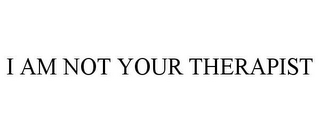 I AM NOT YOUR THERAPIST