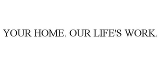 YOUR HOME. OUR LIFE'S WORK.