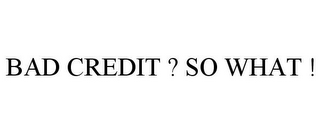 BAD CREDIT ? SO WHAT !