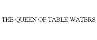 THE QUEEN OF TABLE WATERS