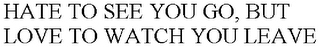 HATE TO SEE YOU GO, BUT LOVE TO WATCH YOU LEAVE