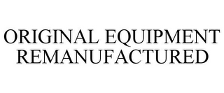ORIGINAL EQUIPMENT REMANUFACTURED