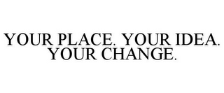 YOUR PLACE. YOUR IDEA. YOUR CHANGE.