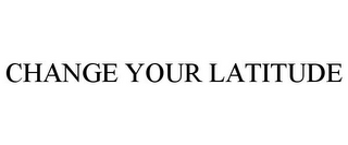 CHANGE YOUR LATITUDE