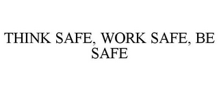 THINK SAFE, WORK SAFE, BE SAFE