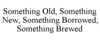 SOMETHING OLD, SOMETHING NEW, SOMETHING BORROWED, SOMETHING BREWED