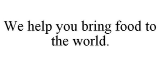 WE HELP YOU BRING FOOD TO THE WORLD.