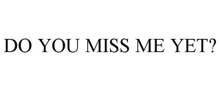 DO YOU MISS ME YET?