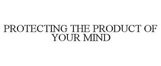 PROTECTING THE PRODUCT OF YOUR MIND