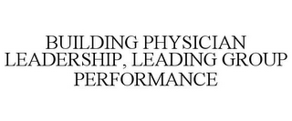 BUILDING PHYSICIAN LEADERSHIP, LEADING GROUP PERFORMANCE