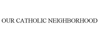 OUR CATHOLIC NEIGHBORHOOD
